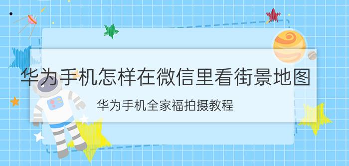 华为手机怎样在微信里看街景地图 华为手机全家福拍摄教程？